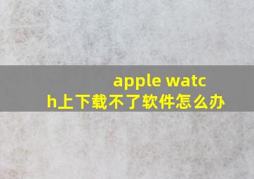 apple watch上下载不了软件怎么办